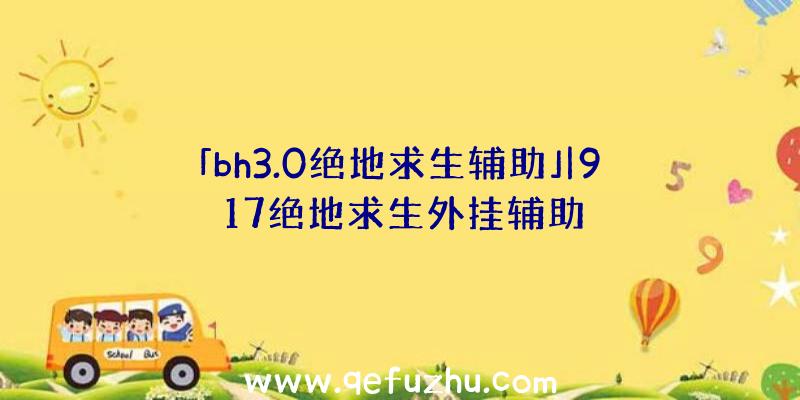 「bh3.0绝地求生辅助」|917绝地求生外挂辅助